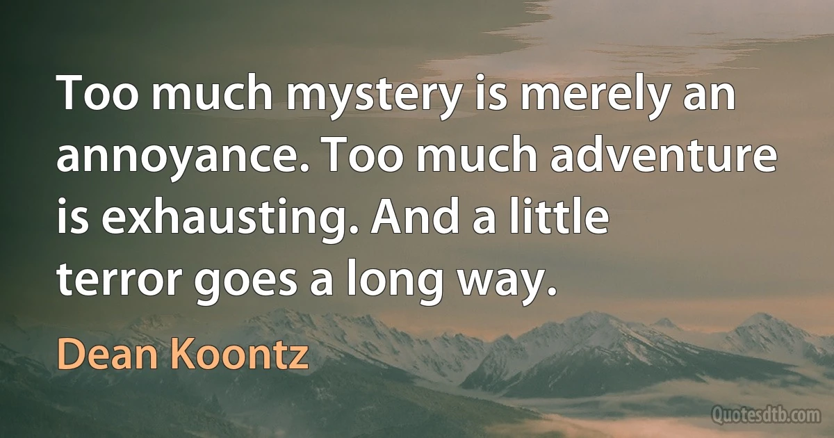 Too much mystery is merely an annoyance. Too much adventure is exhausting. And a little terror goes a long way. (Dean Koontz)