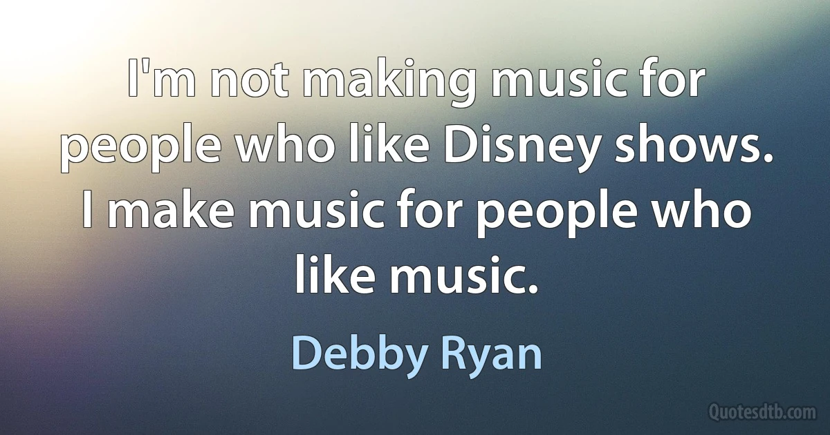 I'm not making music for people who like Disney shows. I make music for people who like music. (Debby Ryan)