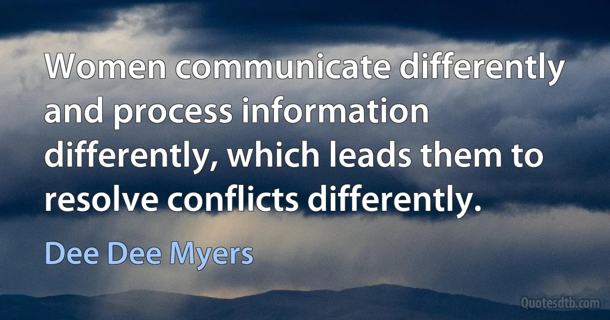 Women communicate differently and process information differently, which leads them to resolve conflicts differently. (Dee Dee Myers)