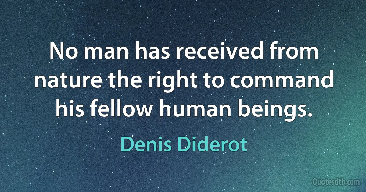 No man has received from nature the right to command his fellow human beings. (Denis Diderot)