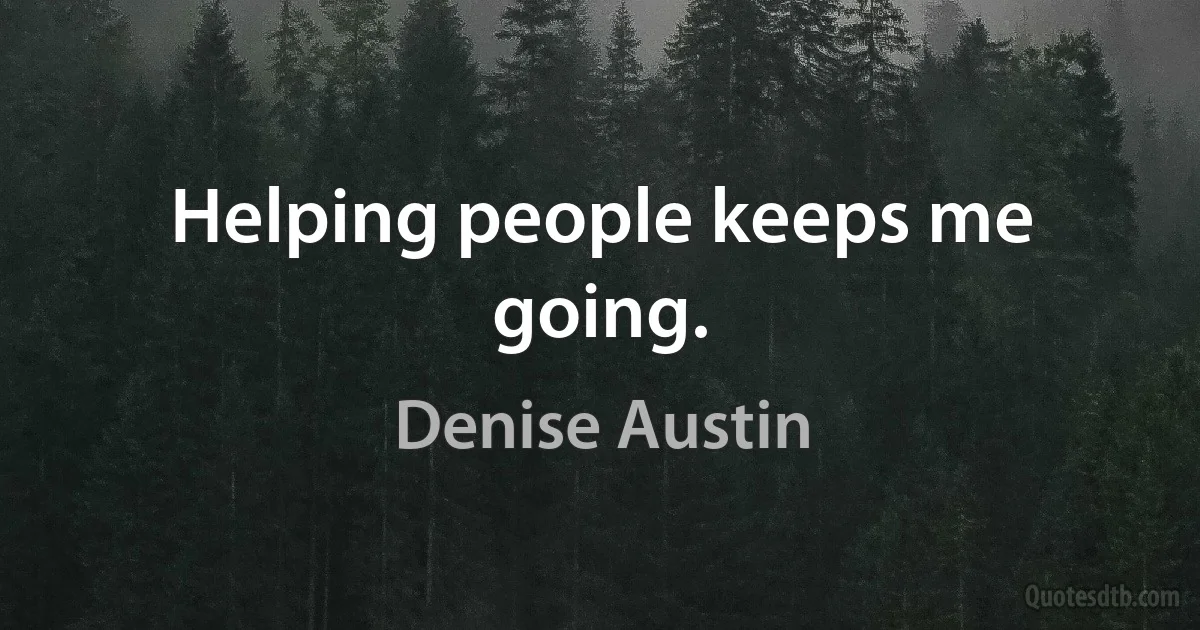 Helping people keeps me going. (Denise Austin)