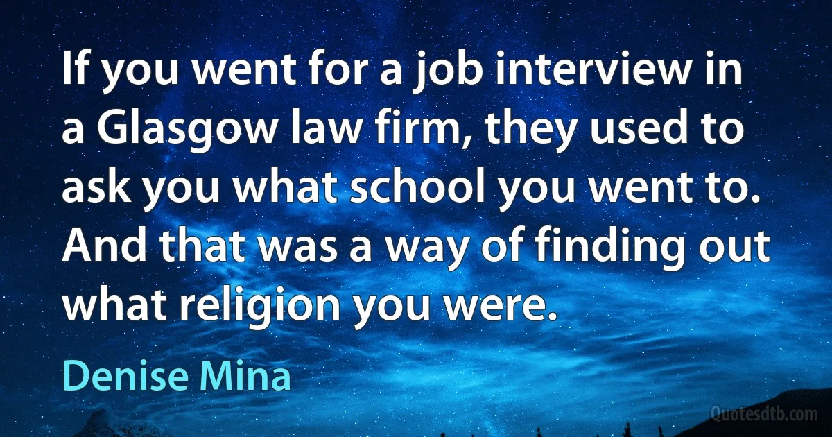 If you went for a job interview in a Glasgow law firm, they used to ask you what school you went to. And that was a way of finding out what religion you were. (Denise Mina)