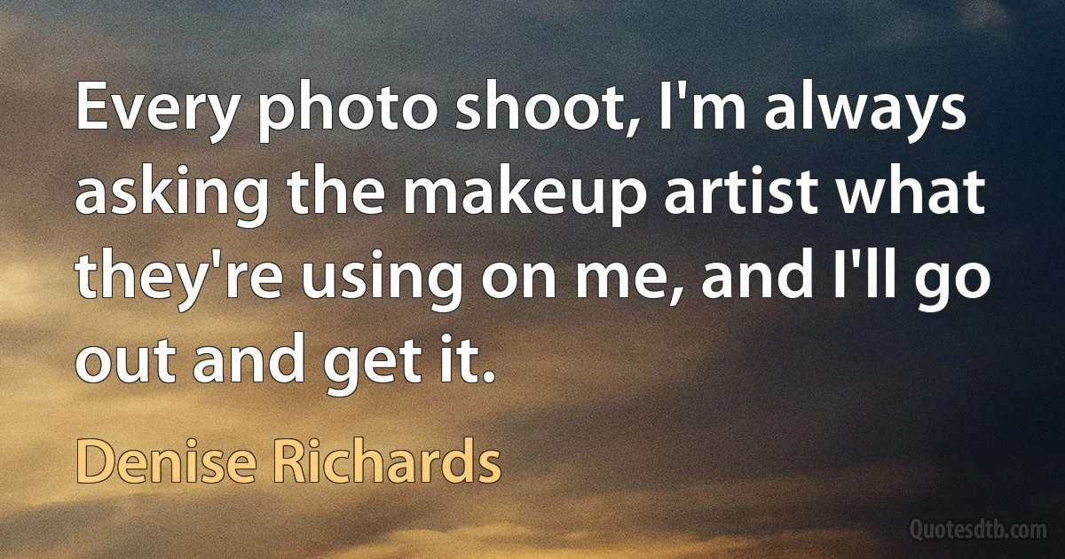 Every photo shoot, I'm always asking the makeup artist what they're using on me, and I'll go out and get it. (Denise Richards)