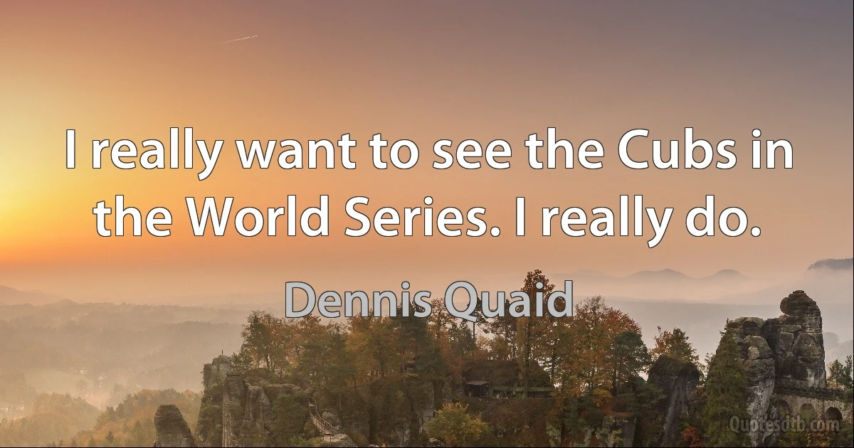 I really want to see the Cubs in the World Series. I really do. (Dennis Quaid)