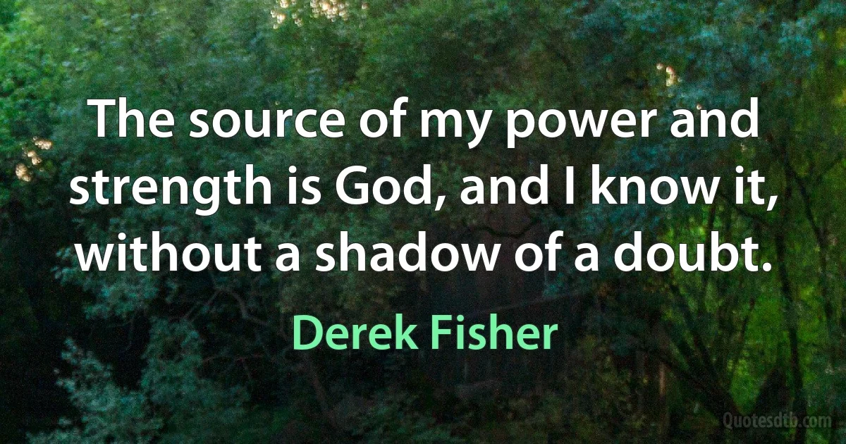 The source of my power and strength is God, and I know it, without a shadow of a doubt. (Derek Fisher)