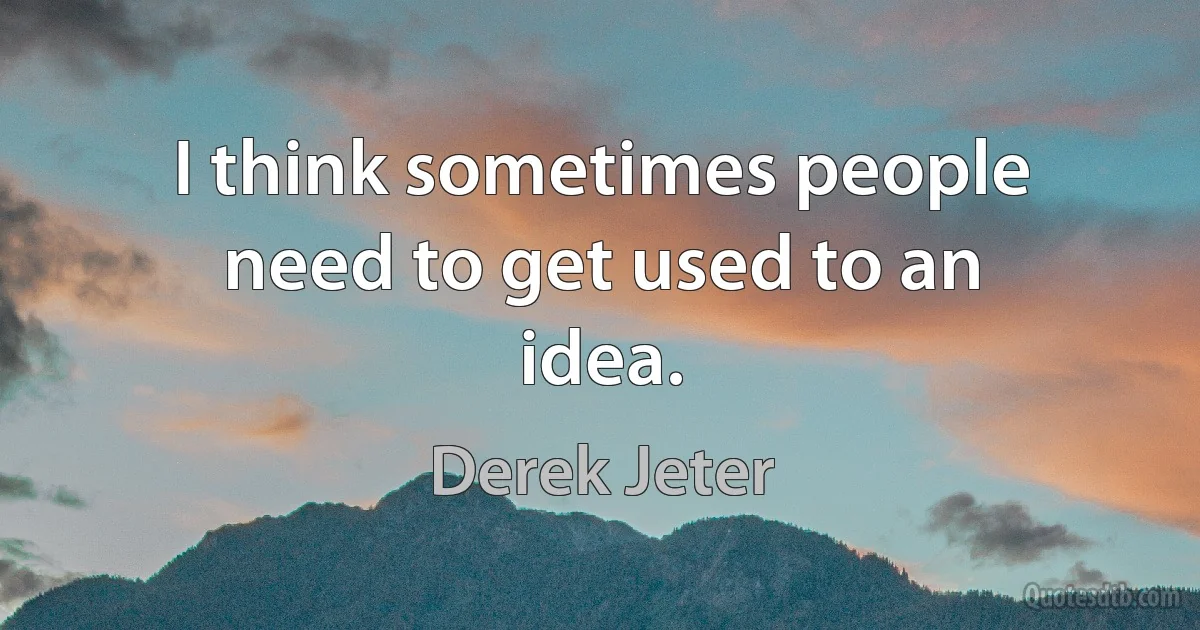 I think sometimes people need to get used to an idea. (Derek Jeter)