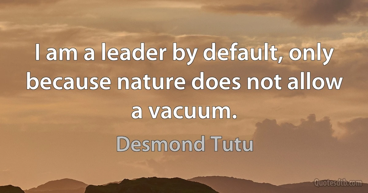 I am a leader by default, only because nature does not allow a vacuum. (Desmond Tutu)