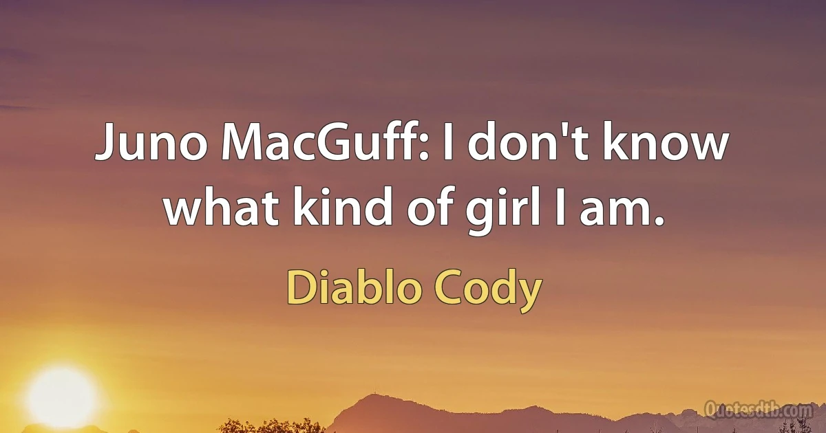 Juno MacGuff: I don't know what kind of girl I am. (Diablo Cody)