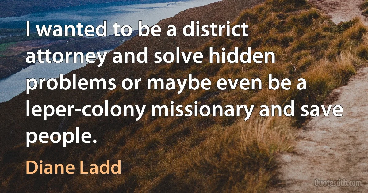 I wanted to be a district attorney and solve hidden problems or maybe even be a leper-colony missionary and save people. (Diane Ladd)