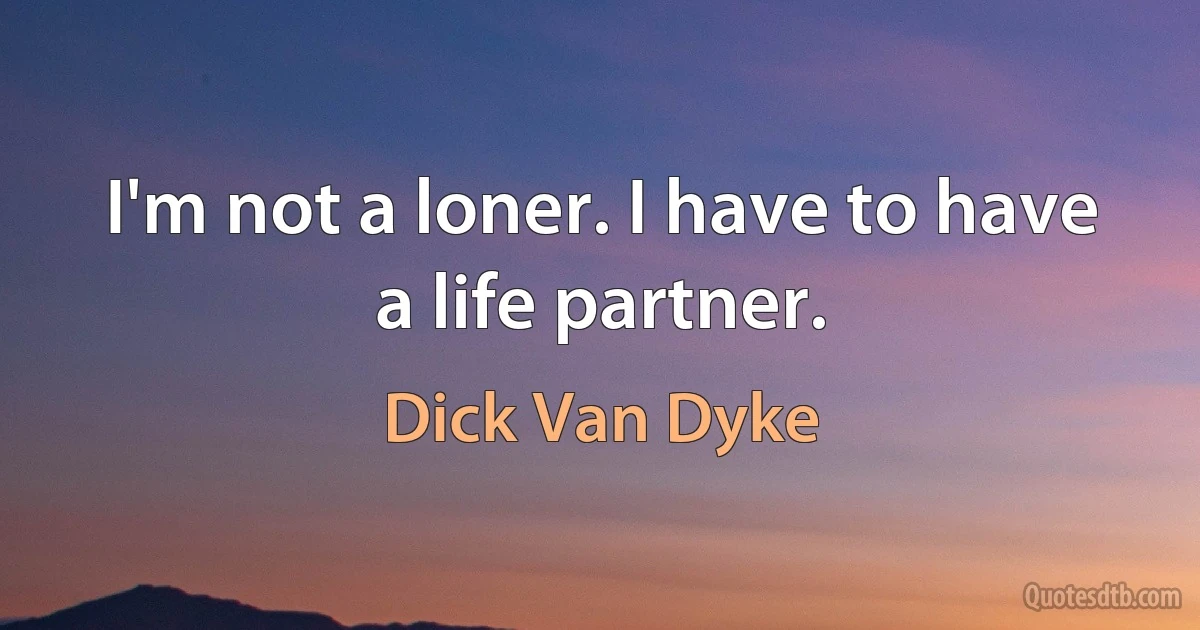 I'm not a loner. I have to have a life partner. (Dick Van Dyke)