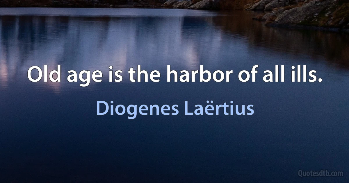 Old age is the harbor of all ills. (Diogenes Laërtius)