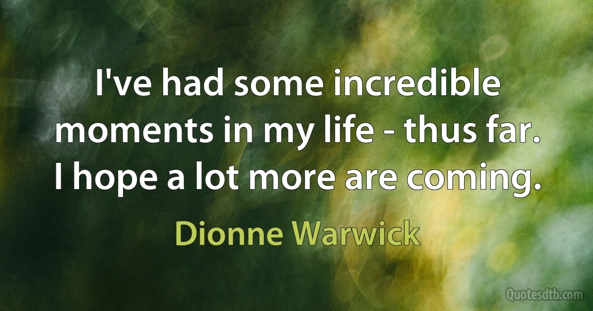 I've had some incredible moments in my life - thus far. I hope a lot more are coming. (Dionne Warwick)