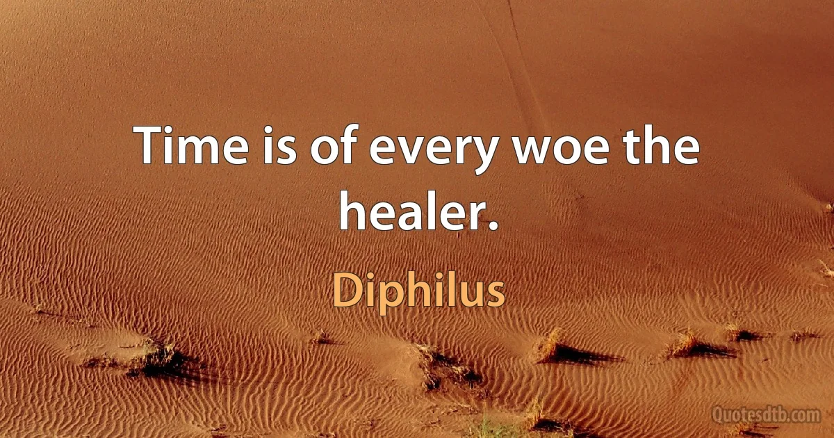 Time is of every woe the healer. (Diphilus)