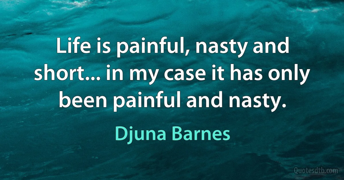 Life is painful, nasty and short... in my case it has only been painful and nasty. (Djuna Barnes)