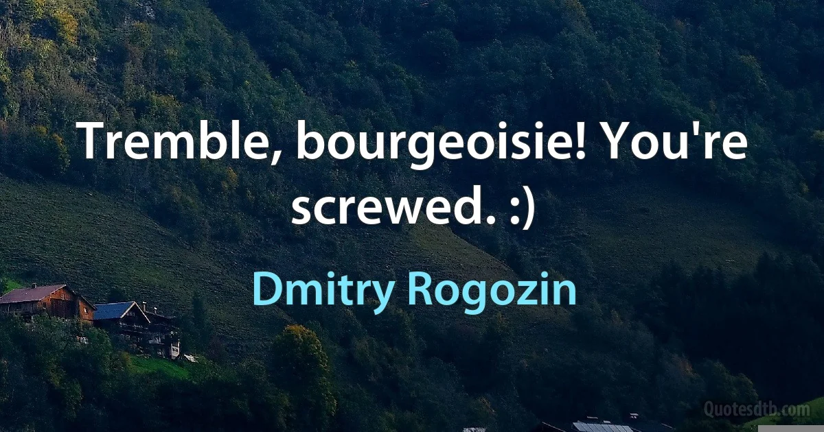 Tremble, bourgeoisie! You're screwed. :) (Dmitry Rogozin)