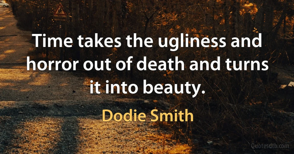 Time takes the ugliness and horror out of death and turns it into beauty. (Dodie Smith)