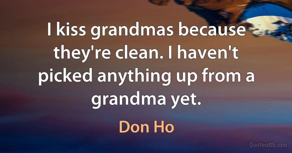 I kiss grandmas because they're clean. I haven't picked anything up from a grandma yet. (Don Ho)