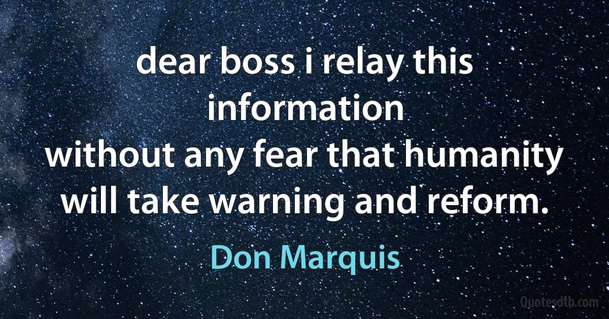 dear boss i relay this information
without any fear that humanity
will take warning and reform. (Don Marquis)