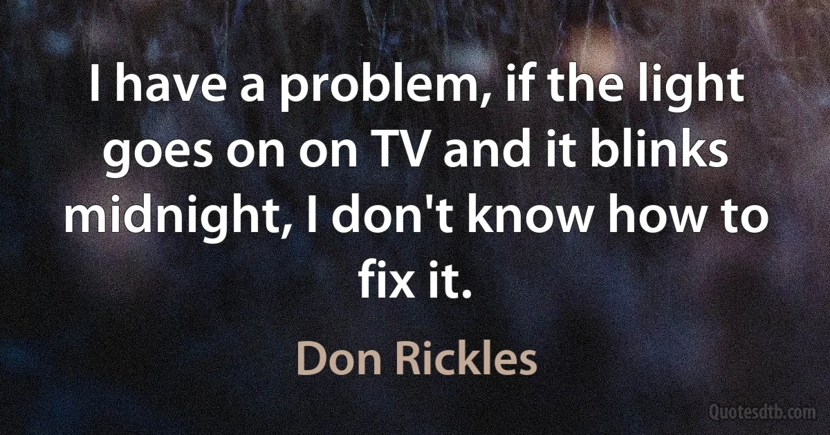 I have a problem, if the light goes on on TV and it blinks midnight, I don't know how to fix it. (Don Rickles)