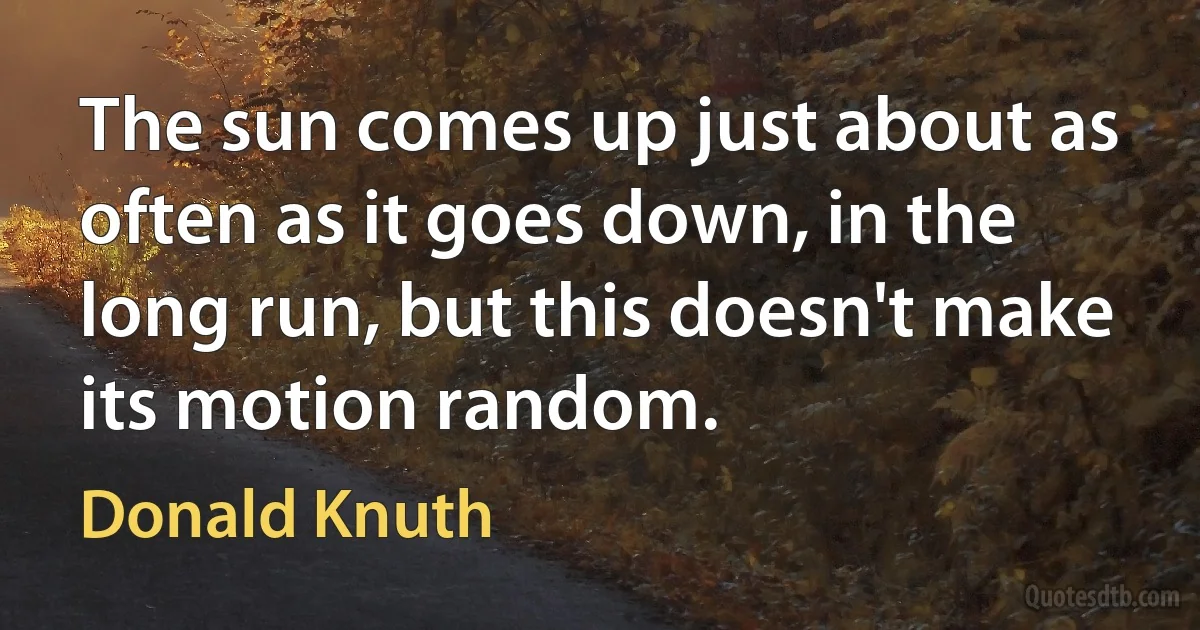 The sun comes up just about as often as it goes down, in the long run, but this doesn't make its motion random. (Donald Knuth)