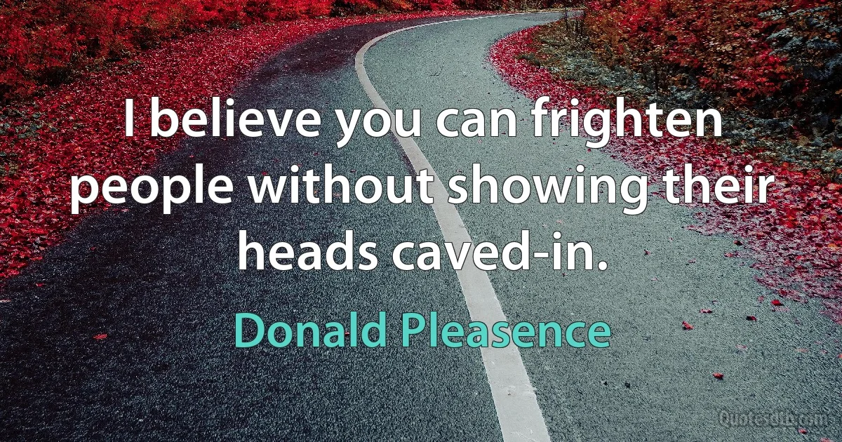 I believe you can frighten people without showing their heads caved-in. (Donald Pleasence)