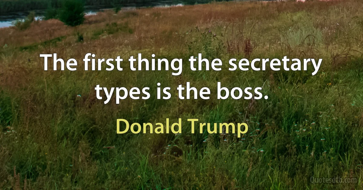 The first thing the secretary types is the boss. (Donald Trump)