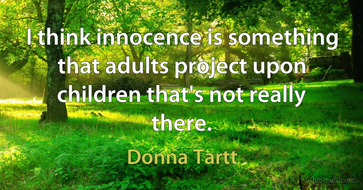 I think innocence is something that adults project upon children that's not really there. (Donna Tartt)