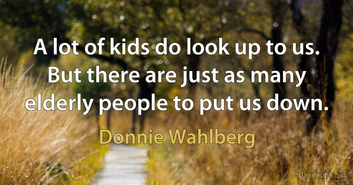 A lot of kids do look up to us. But there are just as many elderly people to put us down. (Donnie Wahlberg)