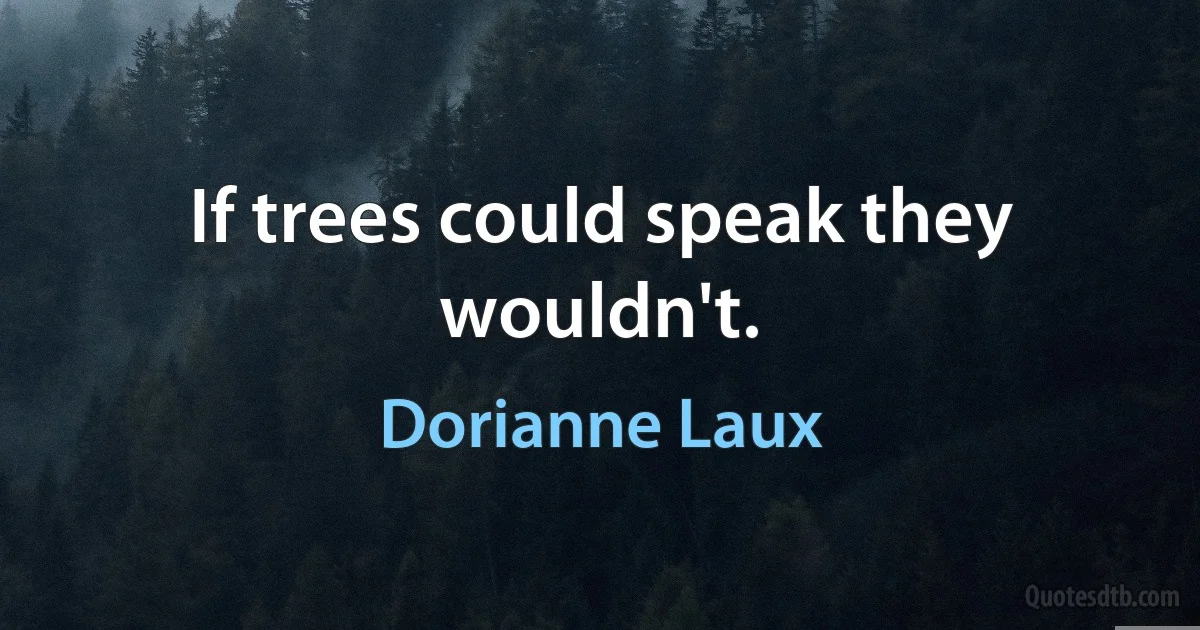 If trees could speak they wouldn't. (Dorianne Laux)