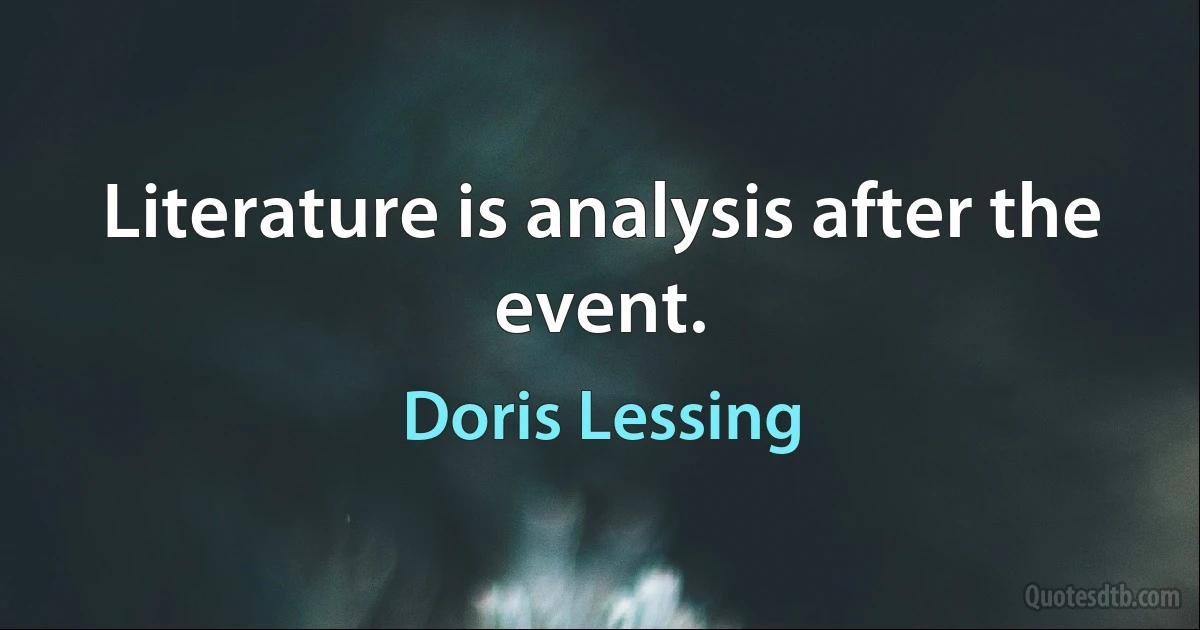 Literature is analysis after the event. (Doris Lessing)