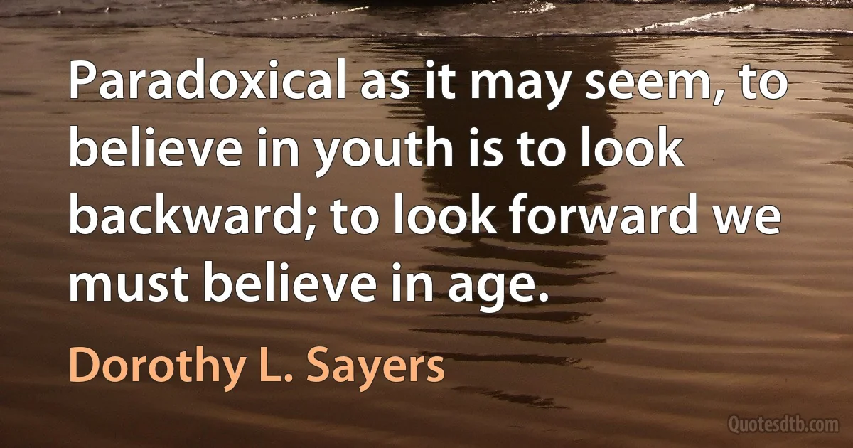 Paradoxical as it may seem, to believe in youth is to look backward; to look forward we must believe in age. (Dorothy L. Sayers)