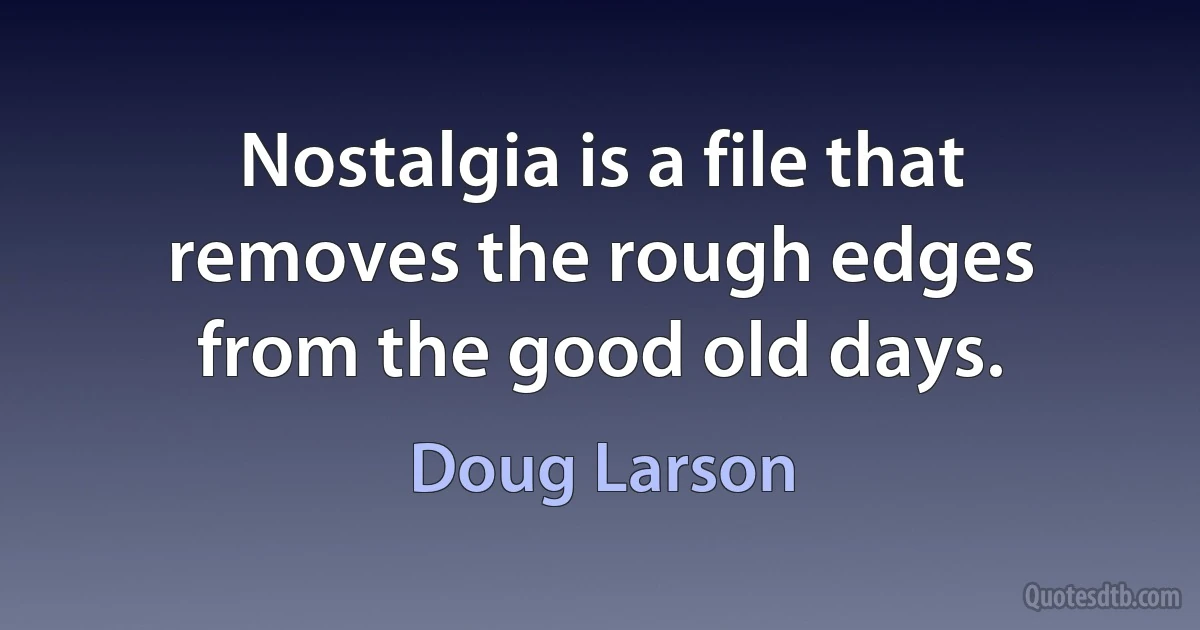 Nostalgia is a file that removes the rough edges from the good old days. (Doug Larson)