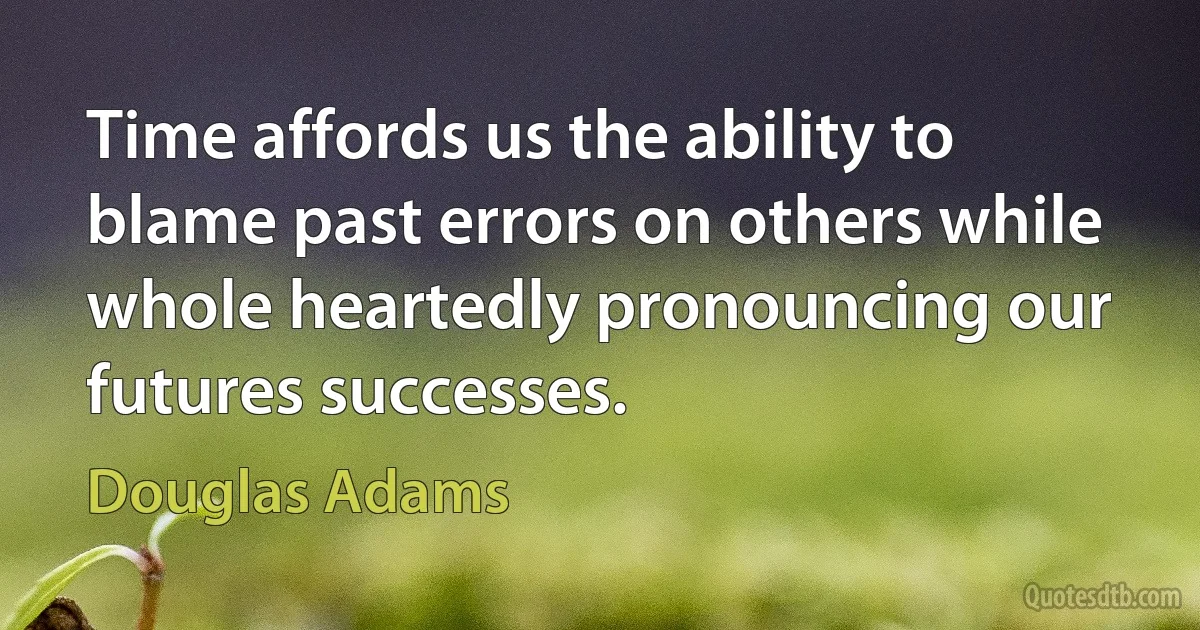 Time affords us the ability to blame past errors on others while whole heartedly pronouncing our futures successes. (Douglas Adams)