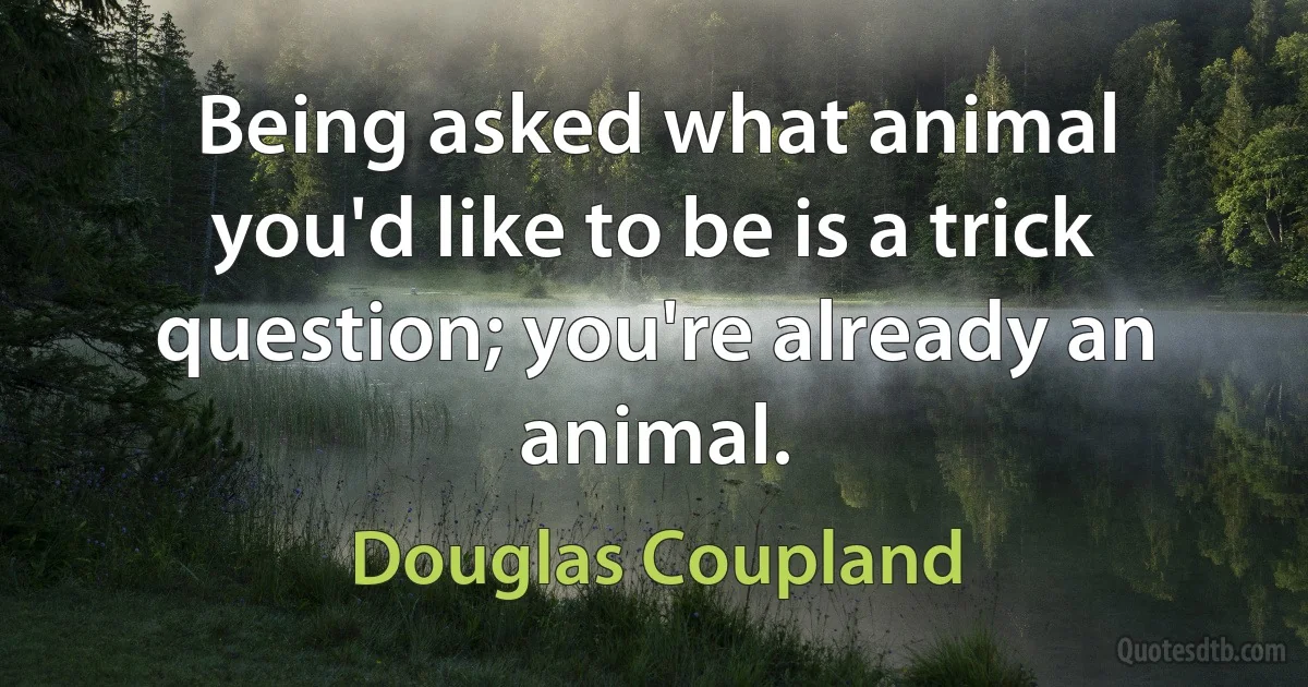 Being asked what animal you'd like to be is a trick question; you're already an animal. (Douglas Coupland)