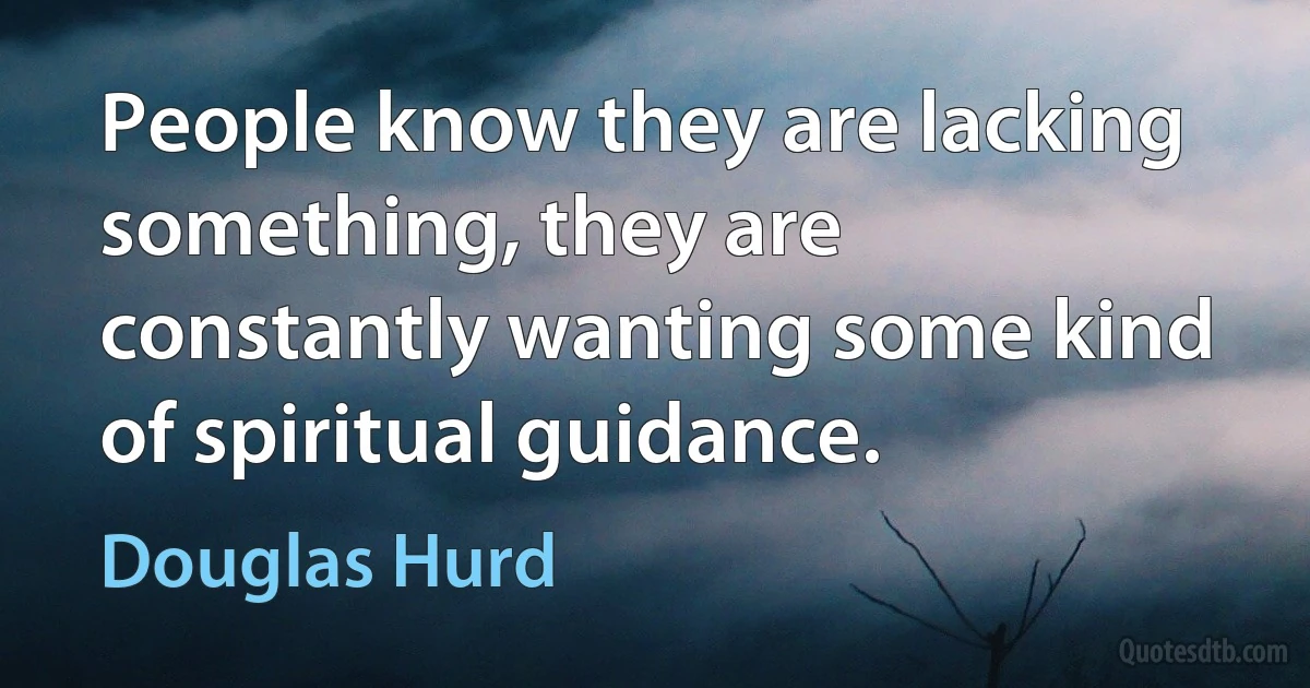 People know they are lacking something, they are constantly wanting some kind of spiritual guidance. (Douglas Hurd)