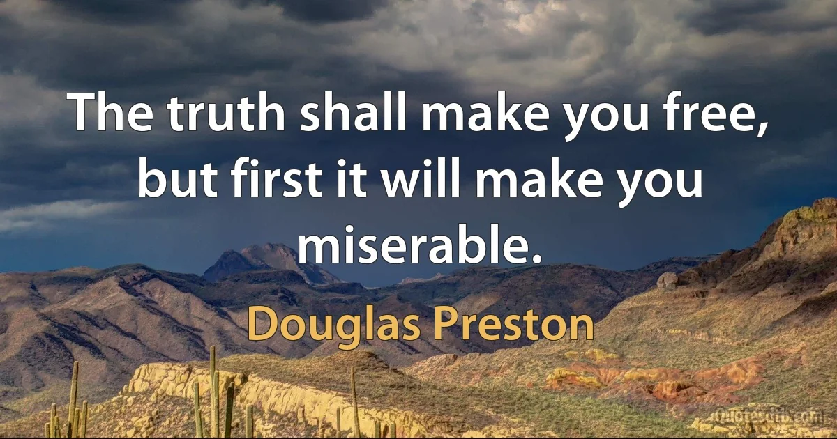 The truth shall make you free, but first it will make you miserable. (Douglas Preston)