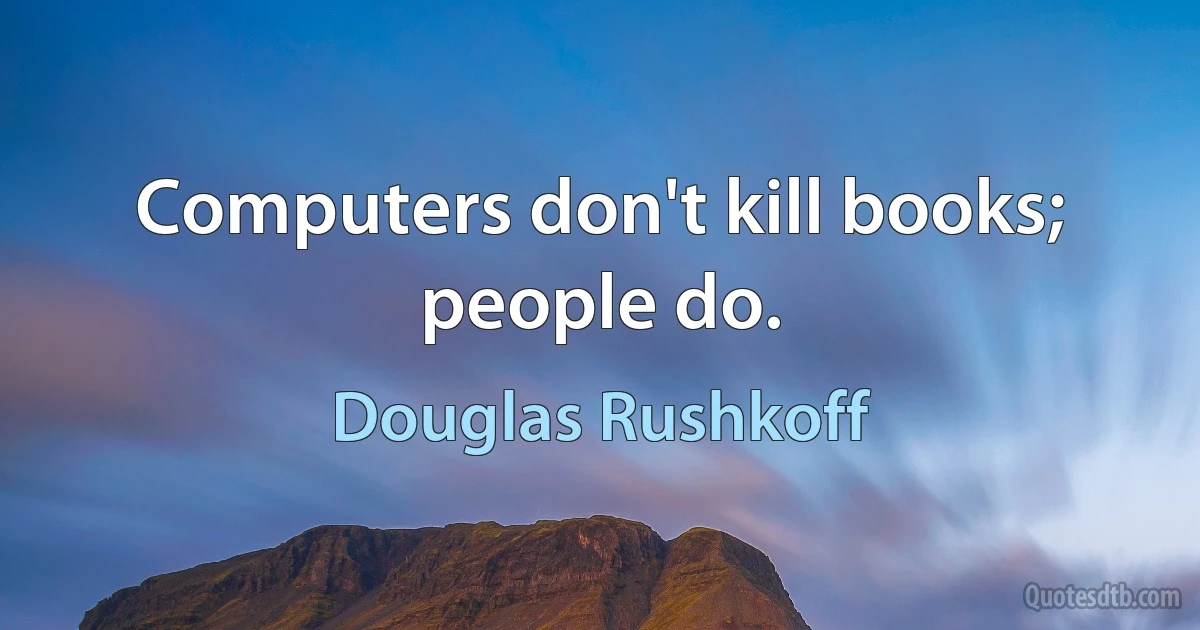 Computers don't kill books; people do. (Douglas Rushkoff)