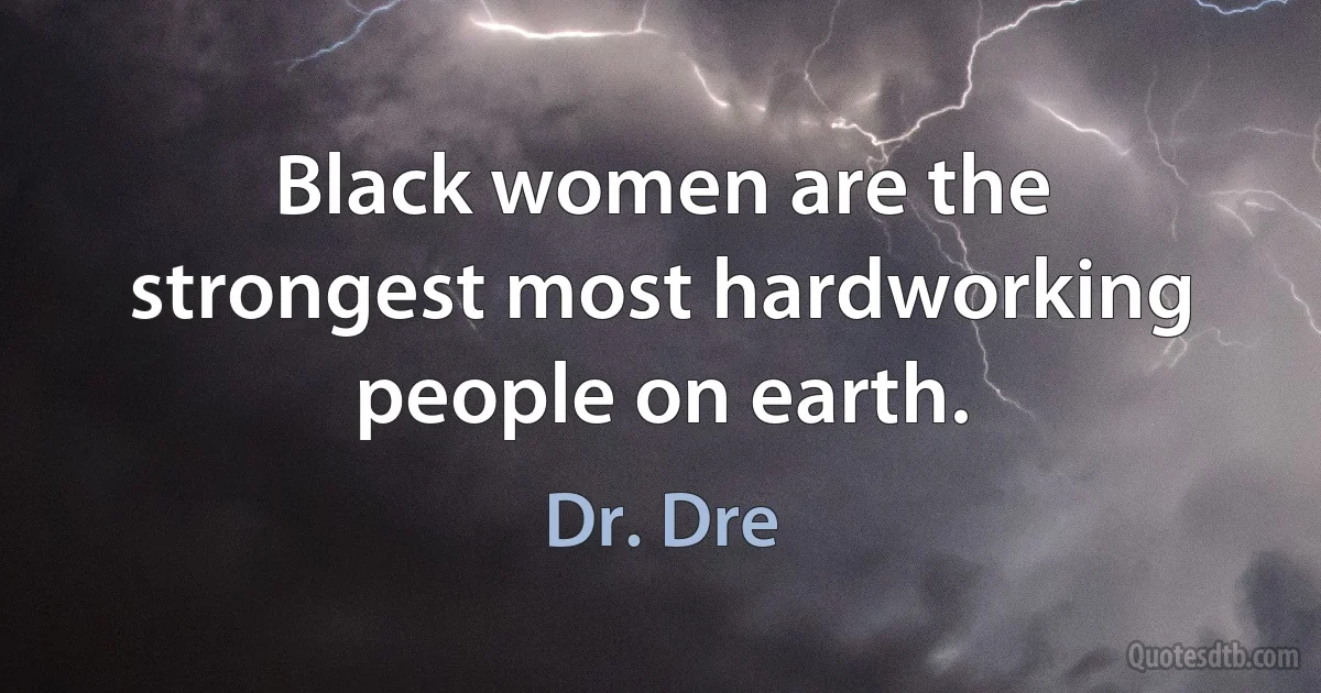 Black women are the strongest most hardworking people on earth. (Dr. Dre)