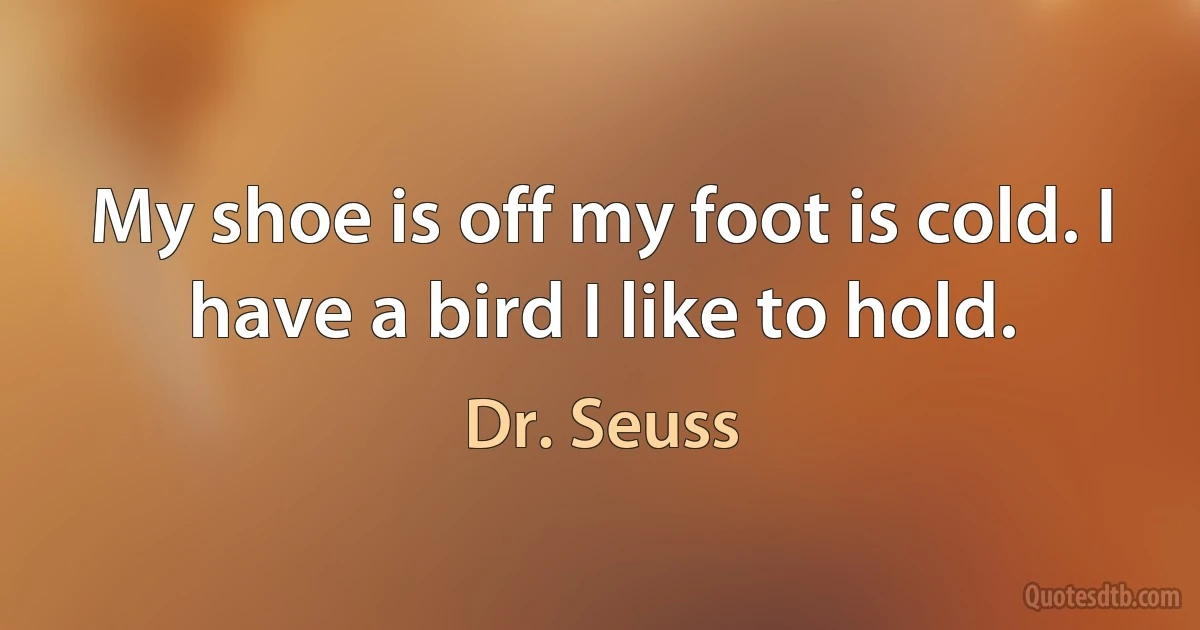 My shoe is off my foot is cold. I have a bird I like to hold. (Dr. Seuss)