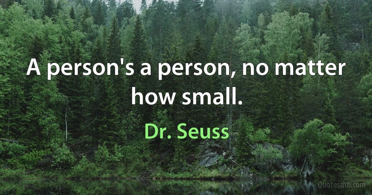 A person's a person, no matter how small. (Dr. Seuss)