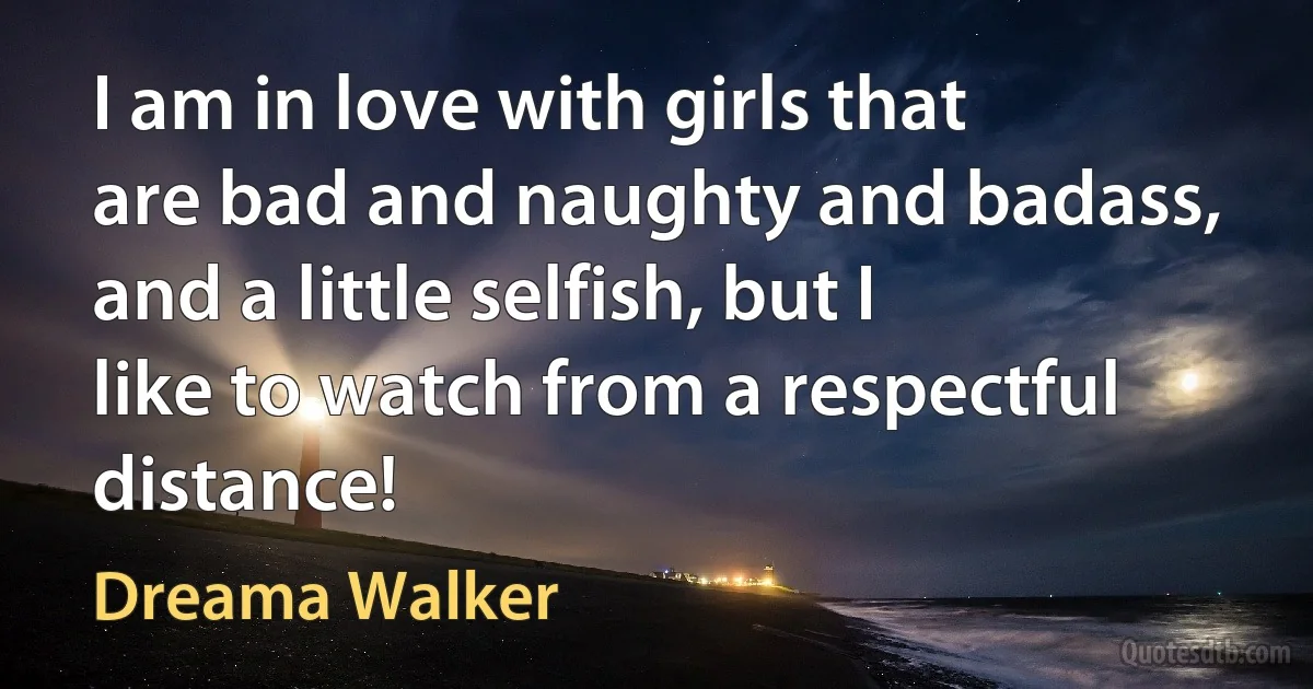 I am in love with girls that are bad and naughty and badass, and a little selfish, but I like to watch from a respectful distance! (Dreama Walker)