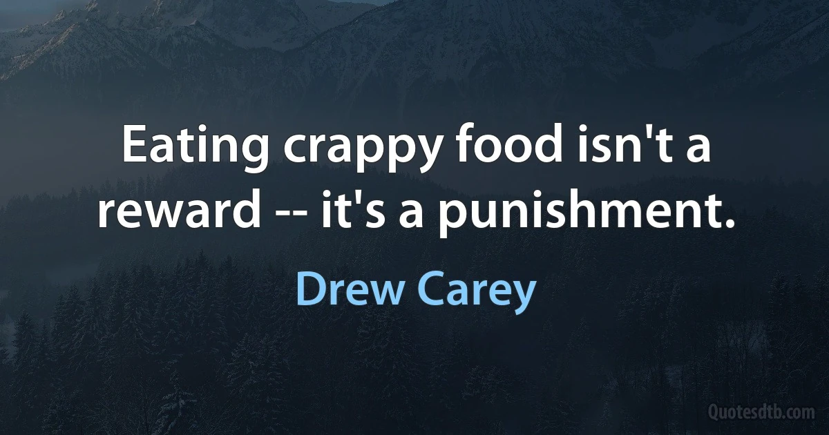 Eating crappy food isn't a reward -- it's a punishment. (Drew Carey)