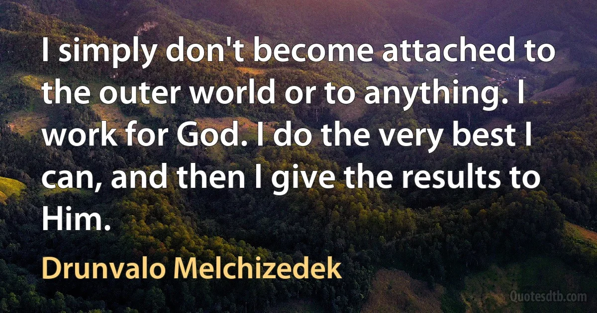 I simply don't become attached to the outer world or to anything. I work for God. I do the very best I can, and then I give the results to Him. (Drunvalo Melchizedek)