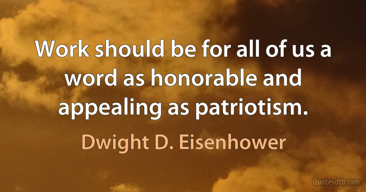 Work should be for all of us a word as honorable and appealing as patriotism. (Dwight D. Eisenhower)