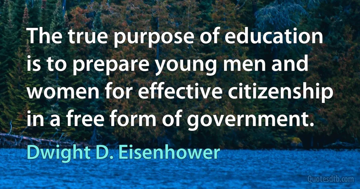 The true purpose of education is to prepare young men and women for effective citizenship in a free form of government. (Dwight D. Eisenhower)