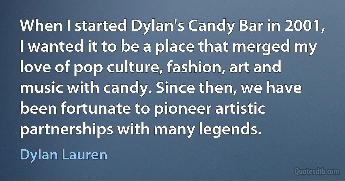 When I started Dylan's Candy Bar in 2001, I wanted it to be a place that merged my love of pop culture, fashion, art and music with candy. Since then, we have been fortunate to pioneer artistic partnerships with many legends. (Dylan Lauren)