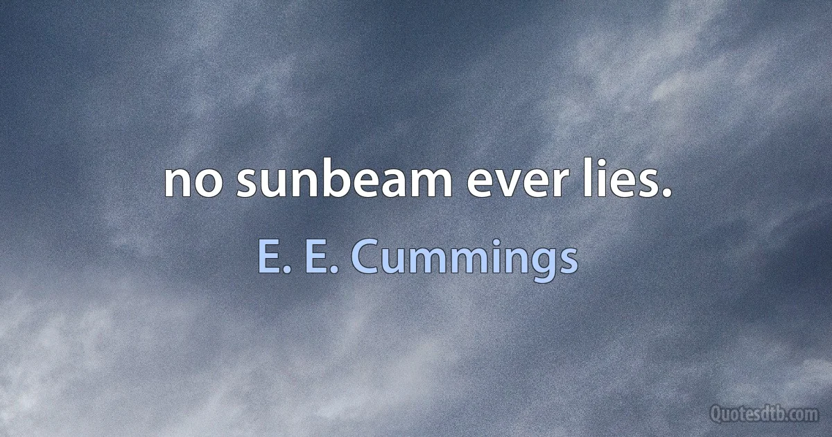 no sunbeam ever lies. (E. E. Cummings)