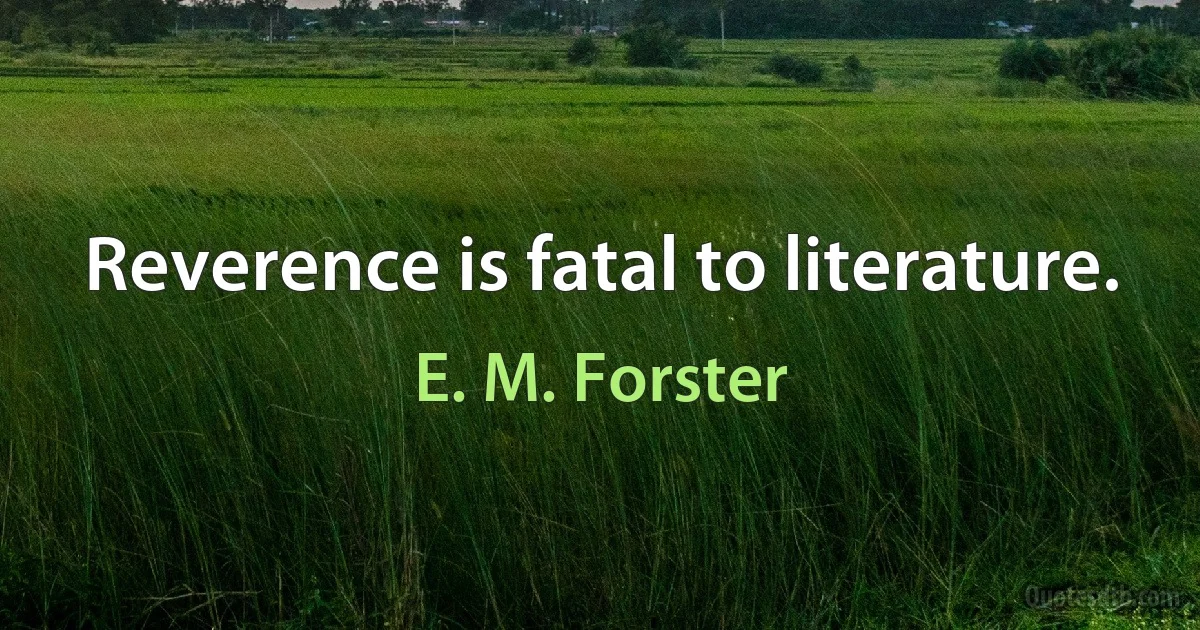 Reverence is fatal to literature. (E. M. Forster)