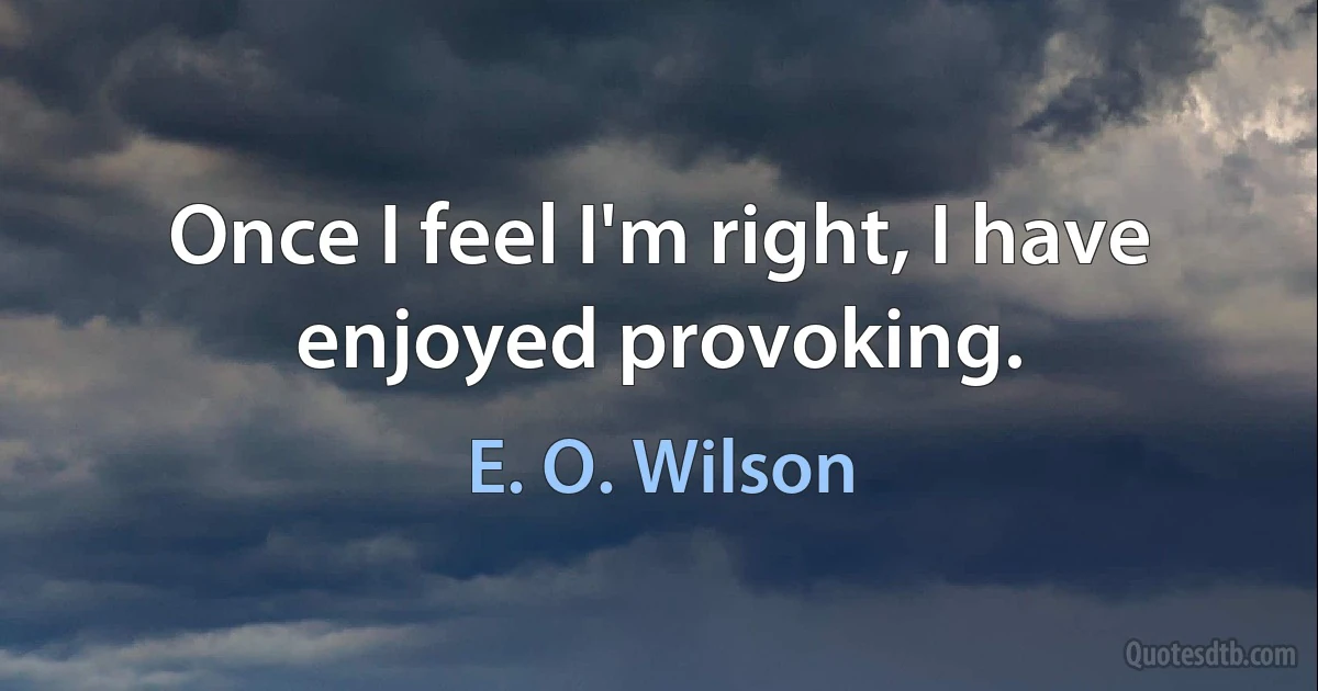 Once I feel I'm right, I have enjoyed provoking. (E. O. Wilson)