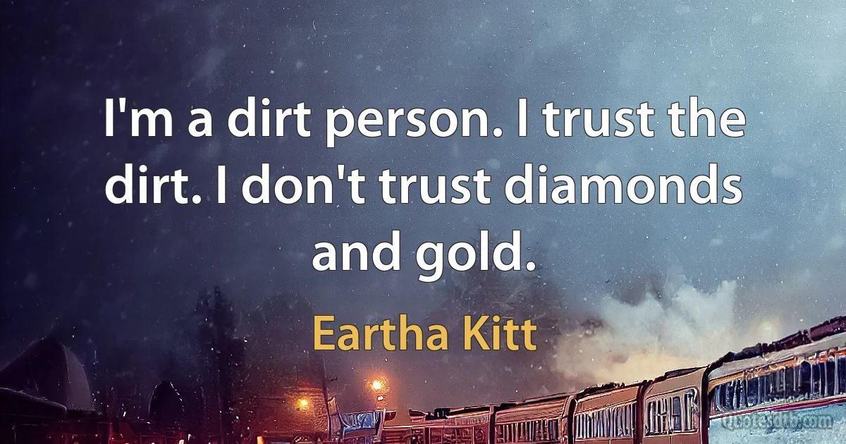 I'm a dirt person. I trust the dirt. I don't trust diamonds and gold. (Eartha Kitt)